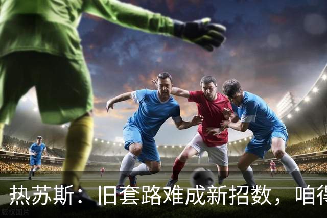 热苏斯：旧套路难成新招数，咱得再磨合磨合！