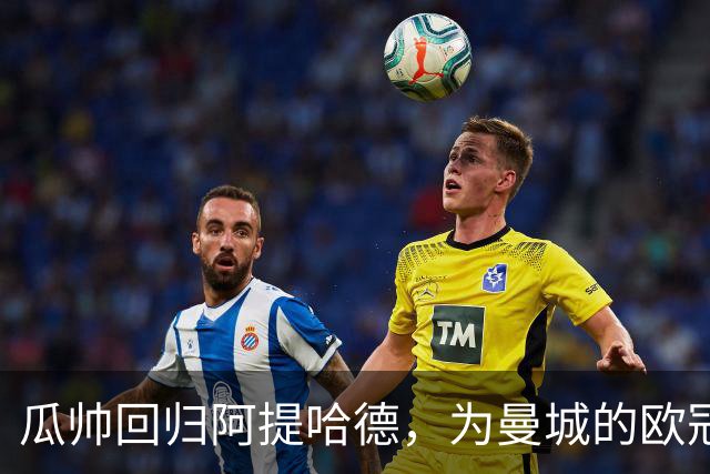 瓜帅回归阿提哈德，为曼城的欧冠之战加油助威！